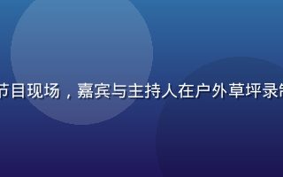2026年夏季热播综艺节目现场，嘉宾与主持人在户外草坪录制，阳光明媚欢乐氛围浓厚